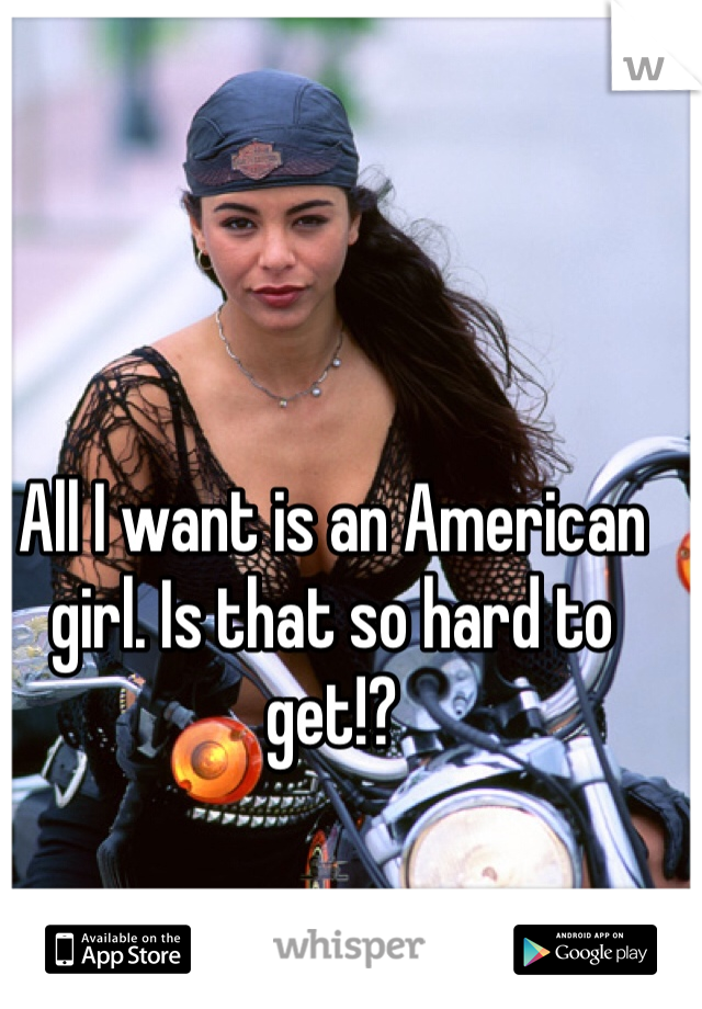 All I want is an American girl. Is that so hard to get!?