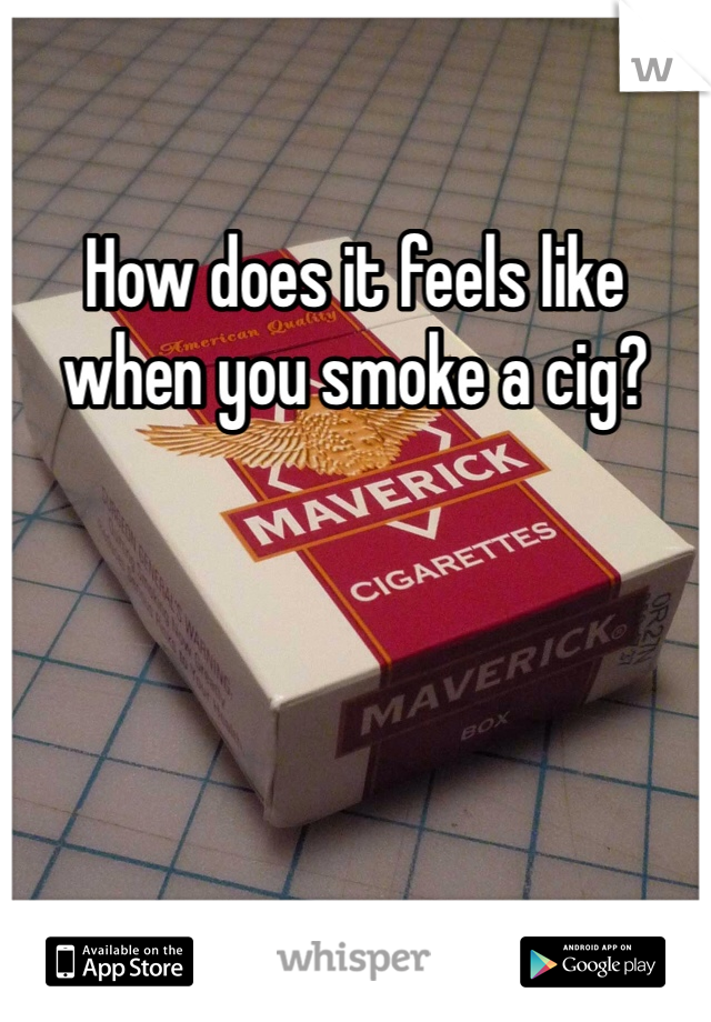How does it feels like when you smoke a cig?