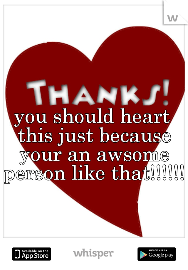 you should heart this just because your an awsome person like that!!!!!! 