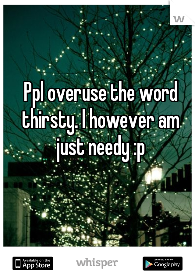 Ppl overuse the word thirsty. I however am just needy :p