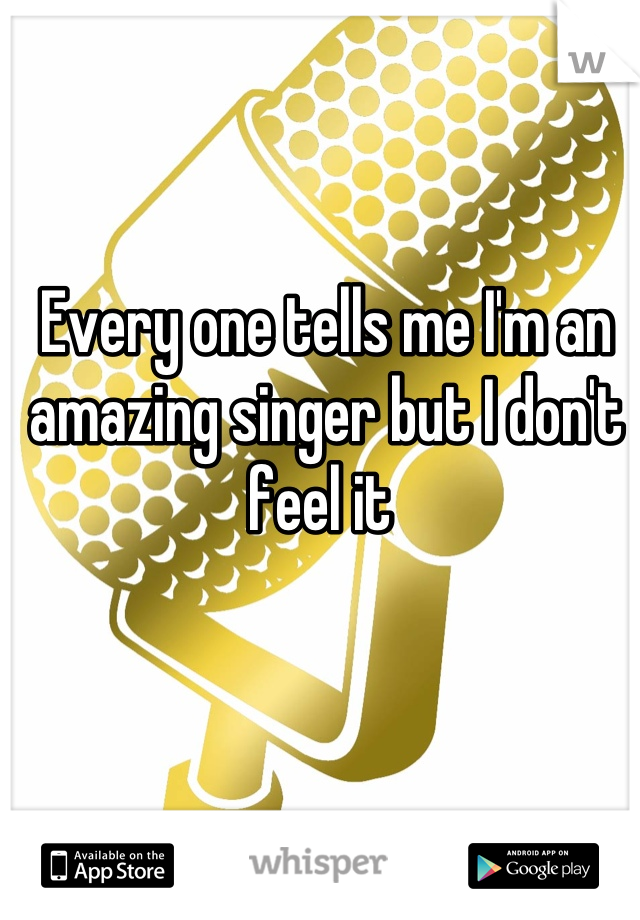 Every one tells me I'm an amazing singer but I don't feel it 