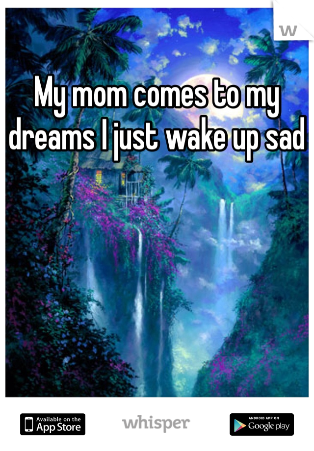 My mom comes to my dreams I just wake up sad