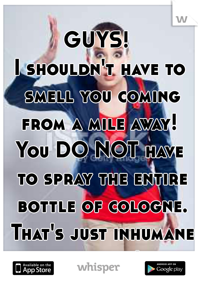 GUYS! 
I shouldn't have to smell you coming from a mile away! 
You DO NOT have to spray the entire bottle of cologne. That's just inhumane to others!   