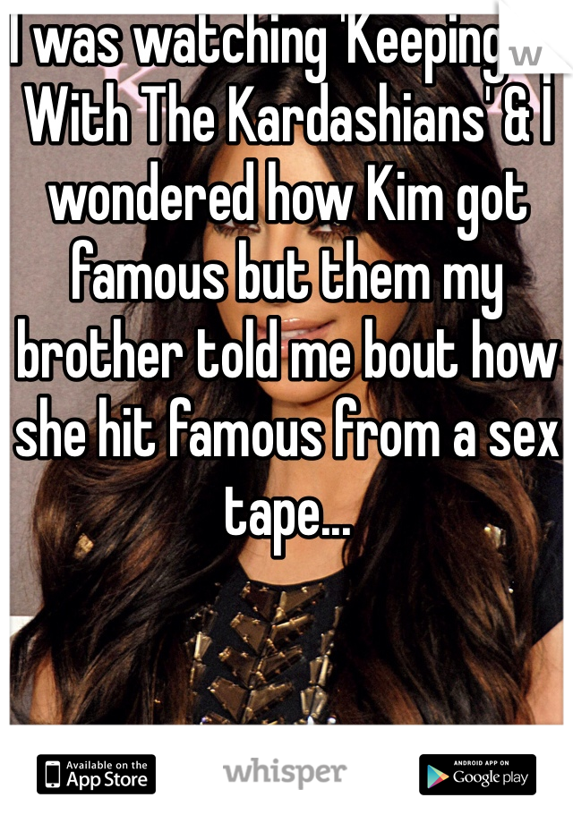 I was watching 'Keeping Up With The Kardashians' & I wondered how Kim got famous but them my brother told me bout how she hit famous from a sex tape...