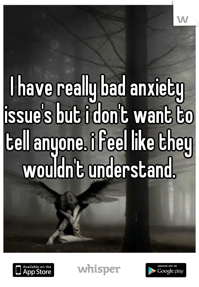 I have really bad anxiety issue's but i don't want to tell anyone. i feel like they wouldn't understand.