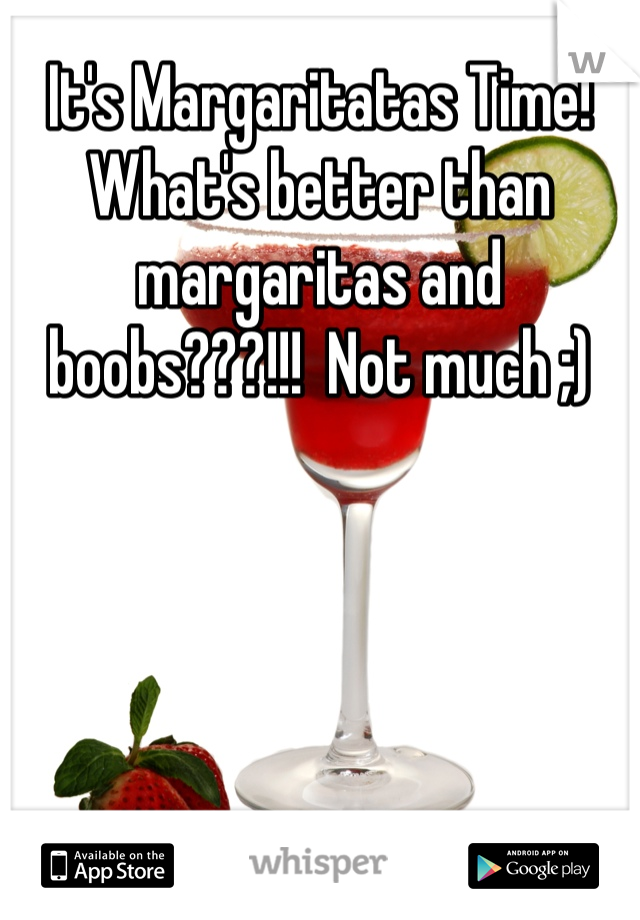 It's Margaritatas Time!  What's better than margaritas and boobs???!!!  Not much ;)