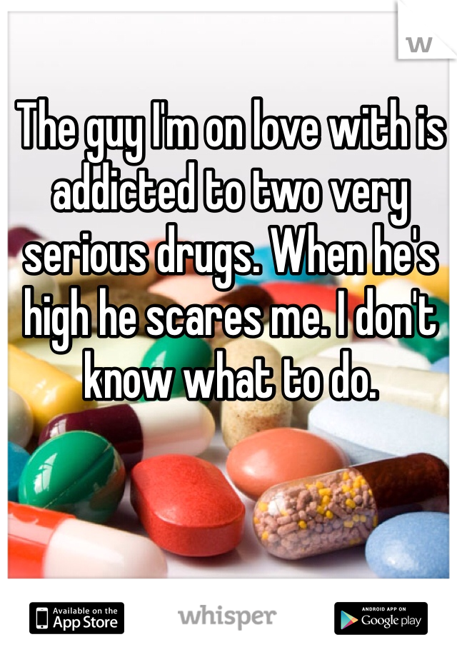 The guy I'm on love with is addicted to two very serious drugs. When he's high he scares me. I don't know what to do. 