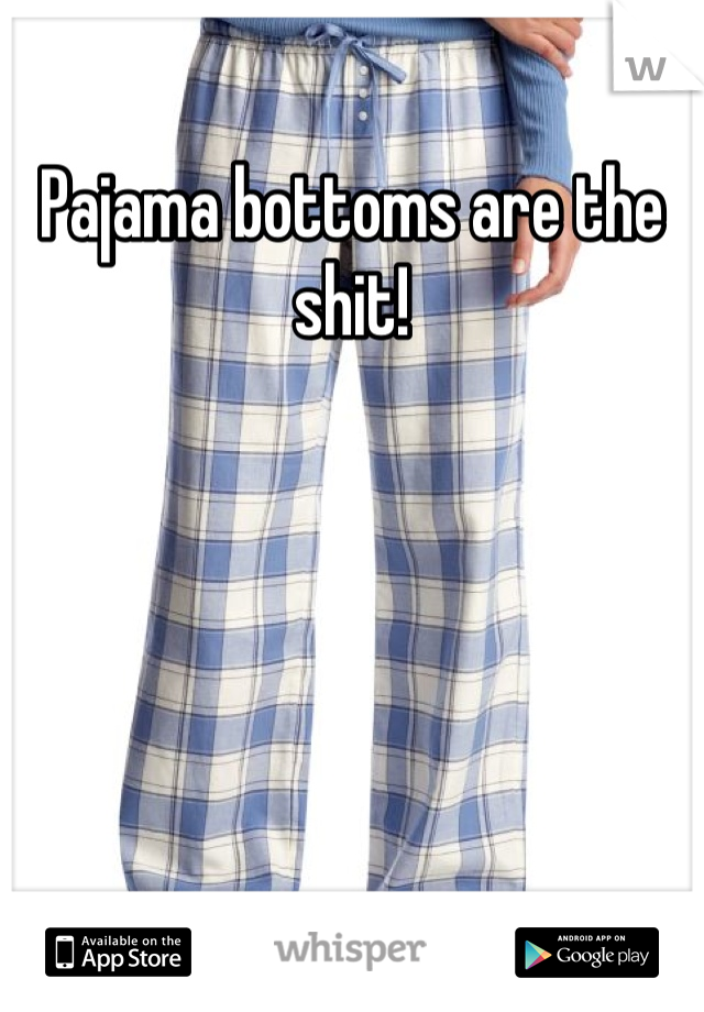 Pajama bottoms are the shit!