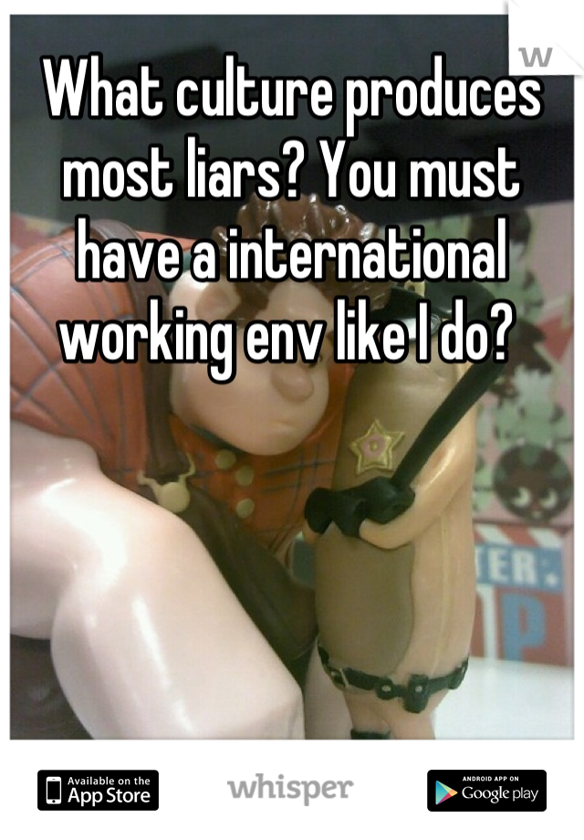 What culture produces most liars? You must have a international working env like I do? 