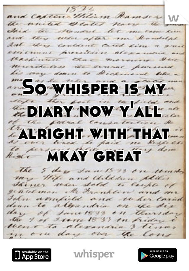 So whisper is my diary now y'all alright with that mkay great 