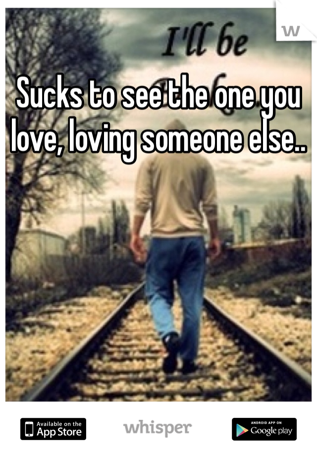 Sucks to see the one you love, loving someone else..
