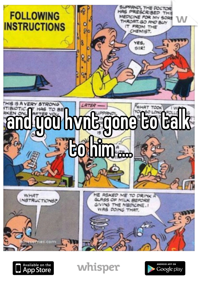 and you hvnt gone to talk to him ....