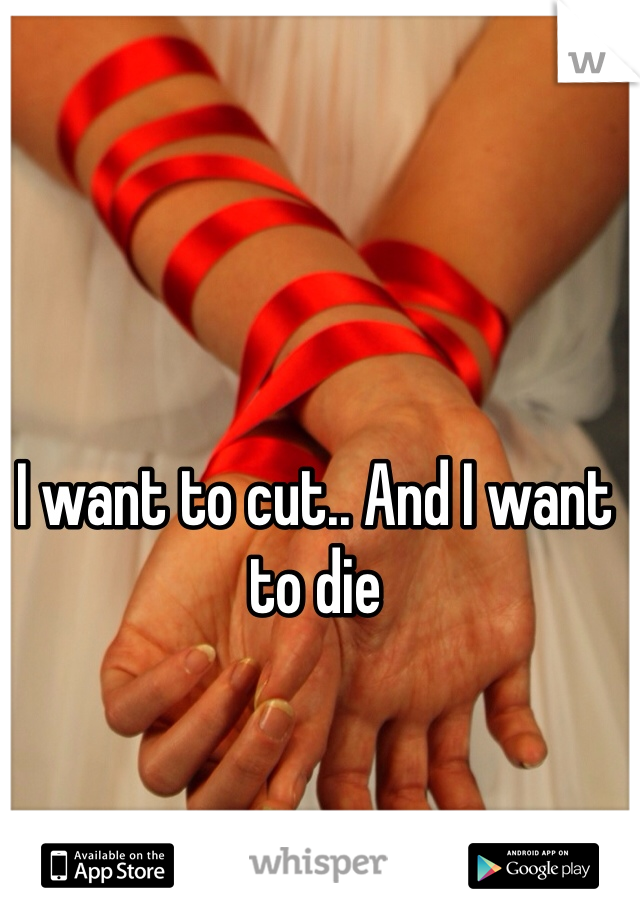I want to cut.. And I want to die