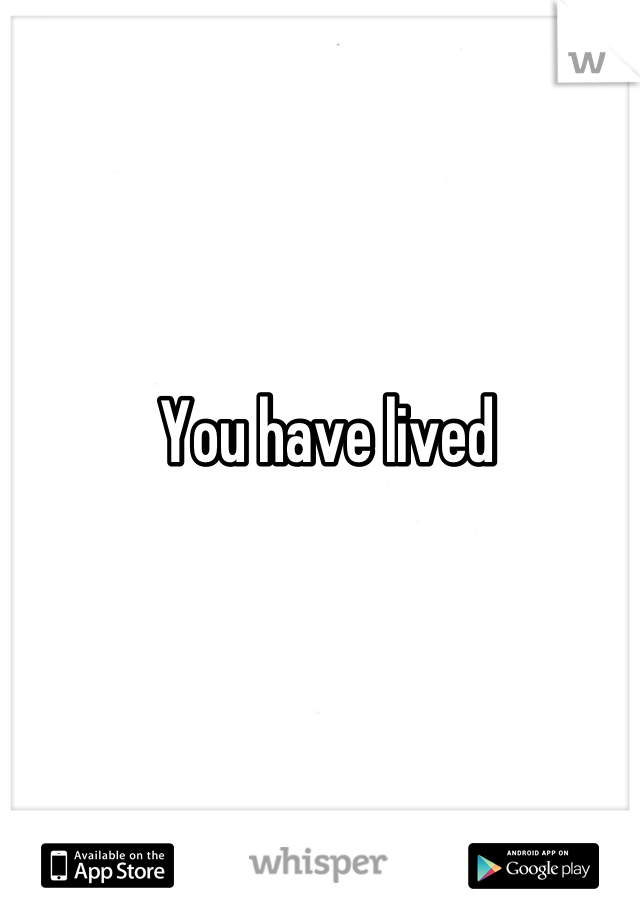 You have lived