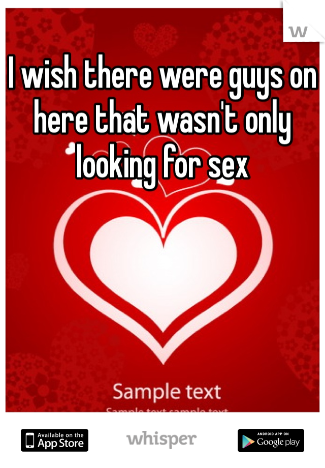 I wish there were guys on here that wasn't only looking for sex