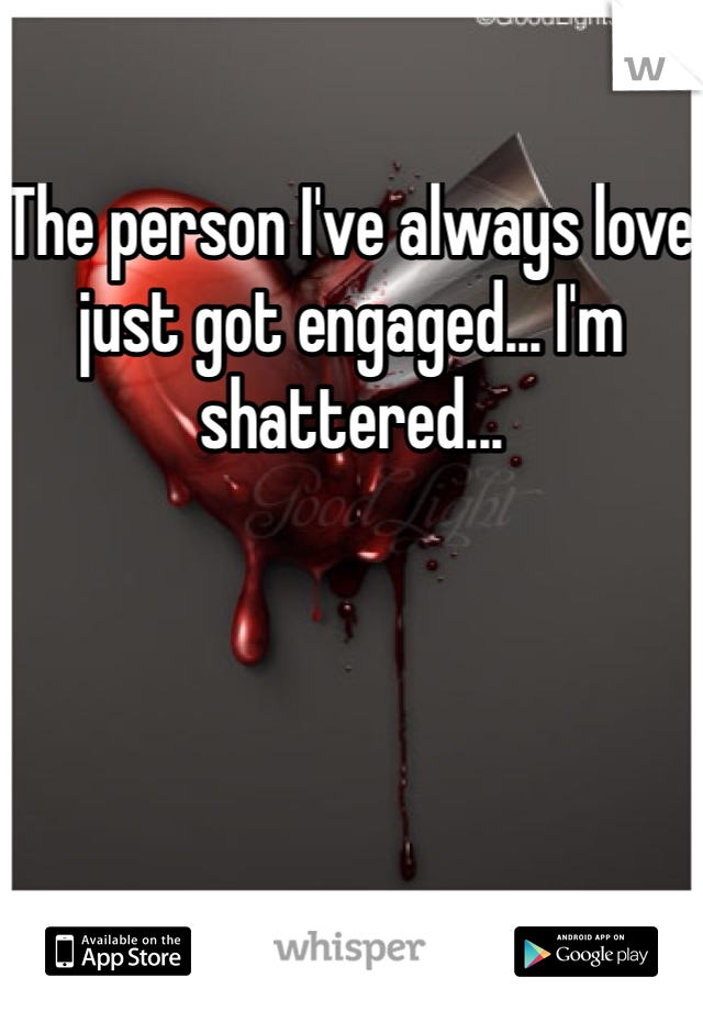 The person I've always love just got engaged... I'm shattered... 