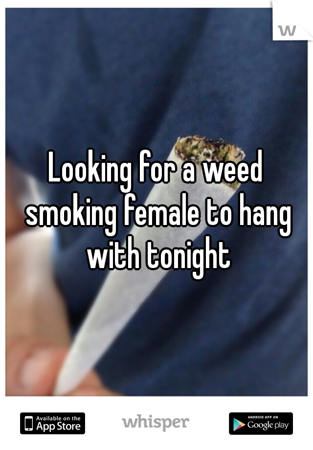 Looking for a weed smoking female to hang with tonight