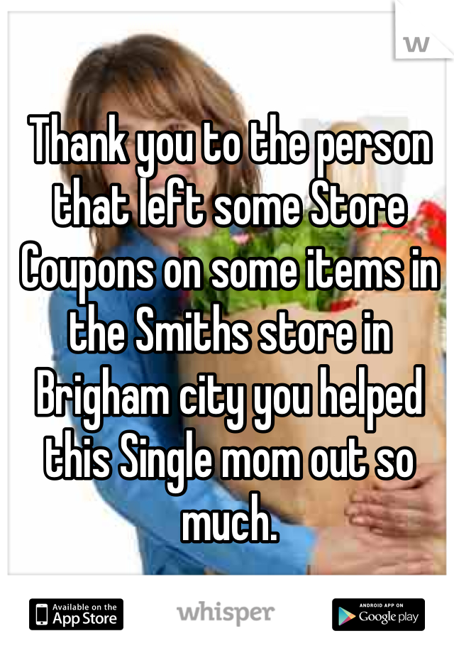 Thank you to the person that left some Store Coupons on some items in the Smiths store in Brigham city you helped this Single mom out so much.