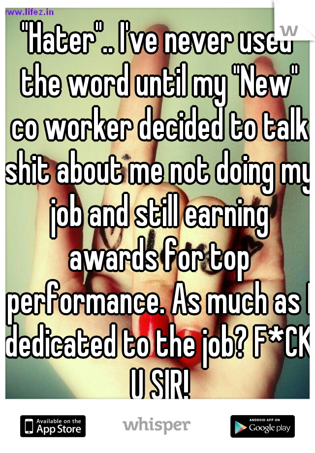 "Hater".. I've never used the word until my "New" co worker decided to talk shit about me not doing my job and still earning awards for top performance. As much as I dedicated to the job? F*CK U SIR!