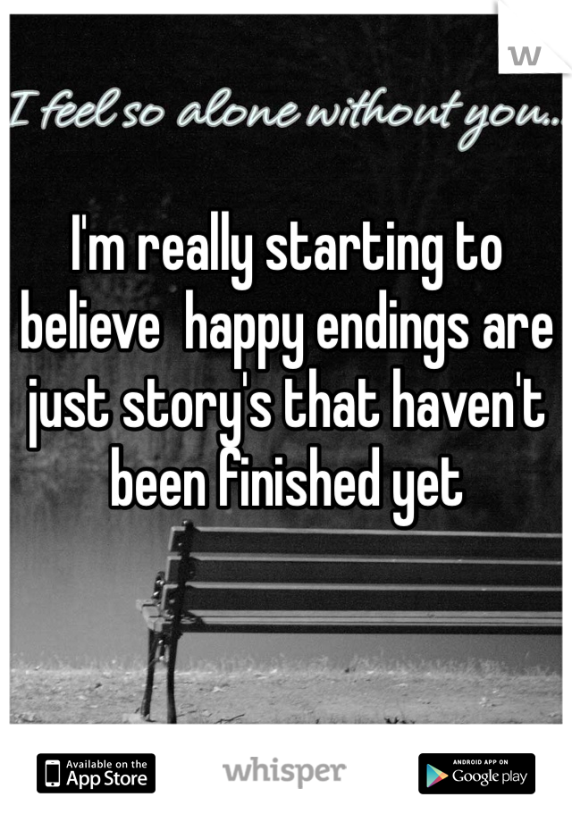 I'm really starting to believe  happy endings are just story's that haven't been finished yet