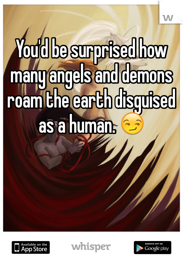 You'd be surprised how many angels and demons roam the earth disguised as a human. 😏