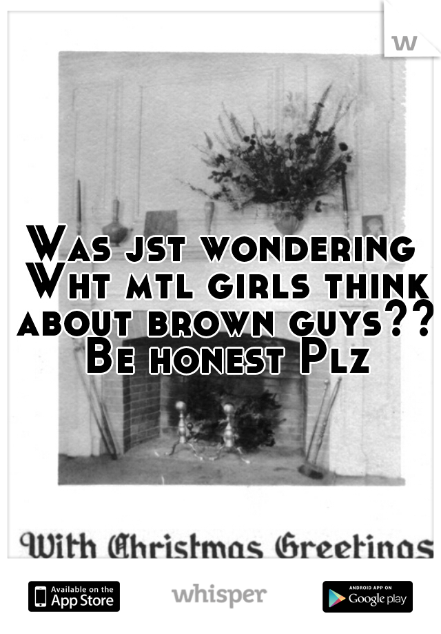Was jst wondering Wht mtl girls think about brown guys??  Be honest Plz 
