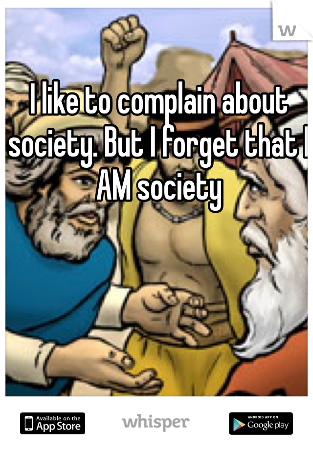 I like to complain about society. But I forget that I AM society