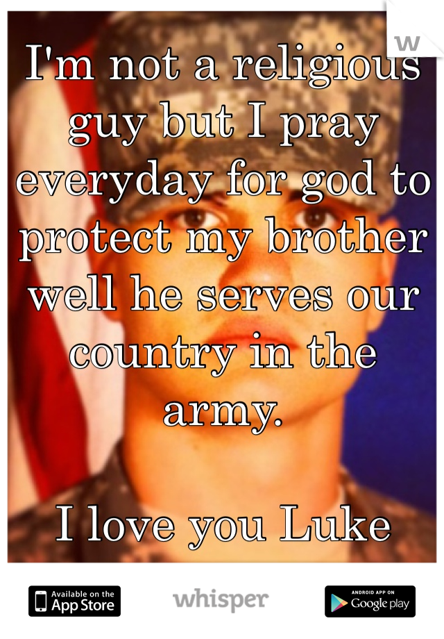 I'm not a religious guy but I pray everyday for god to protect my brother well he serves our country in the army. 

I love you Luke