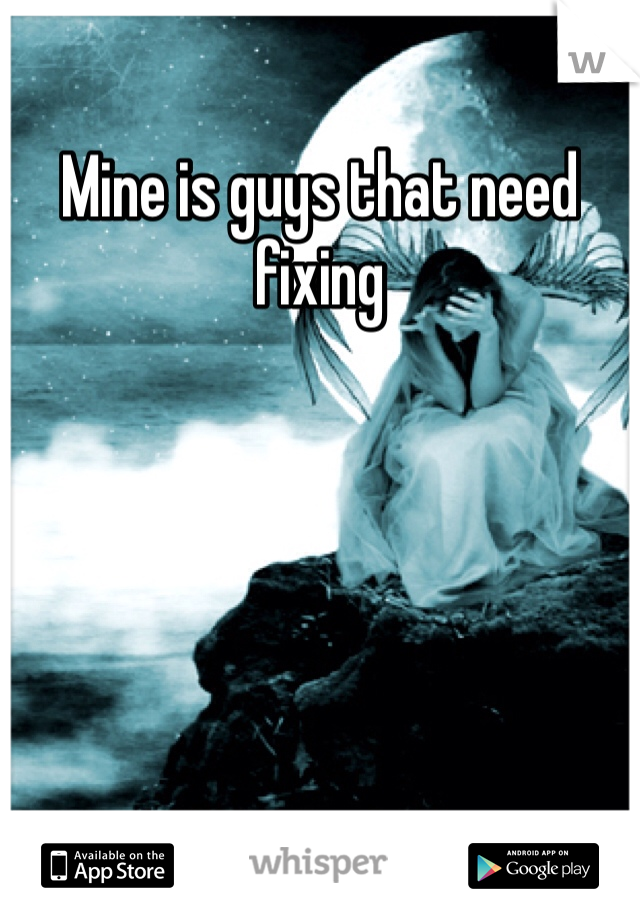 Mine is guys that need fixing 
