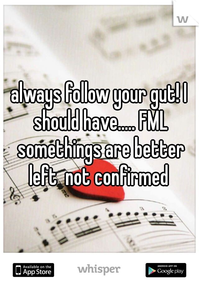 always follow your gut! I should have..... FML somethings are better left  not confirmed 