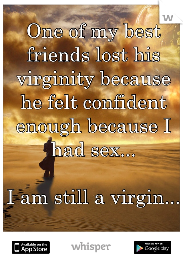 One of my best friends lost his virginity because he felt confident enough because I had sex...

I am still a virgin...
