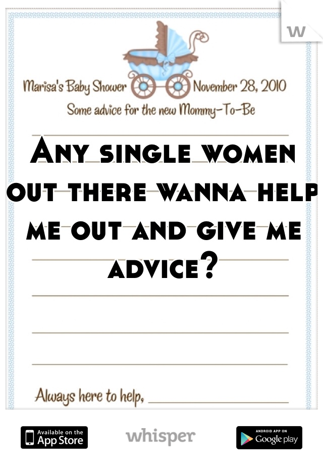 Any single women out there wanna help me out and give me advice?