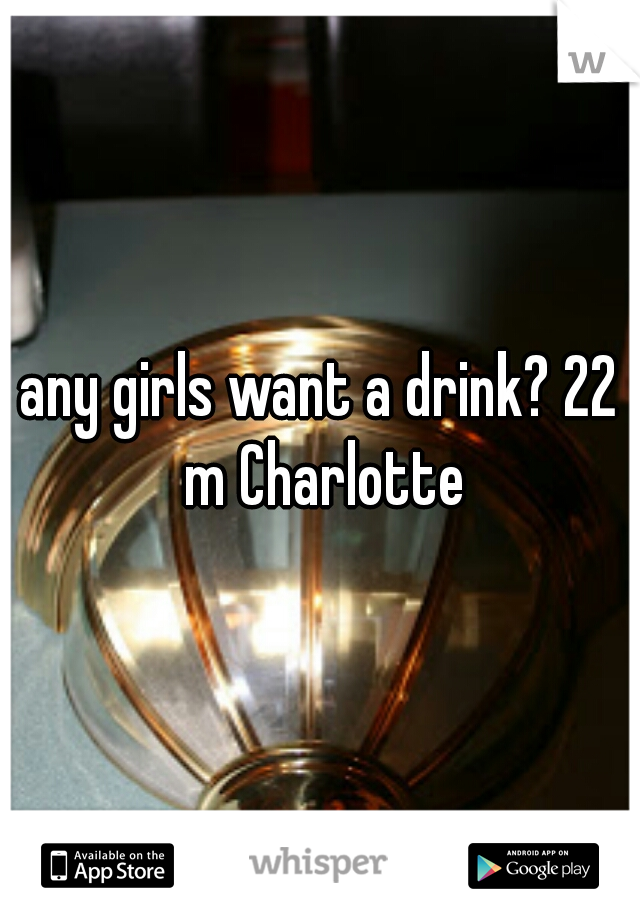 any girls want a drink? 22 m Charlotte
