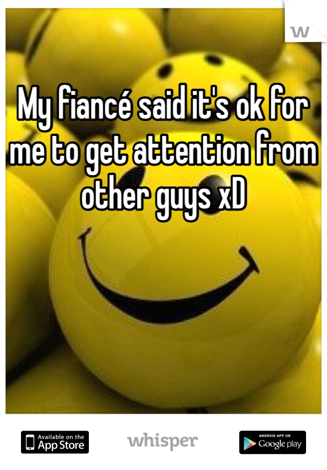 My fiancé said it's ok for me to get attention from other guys xD