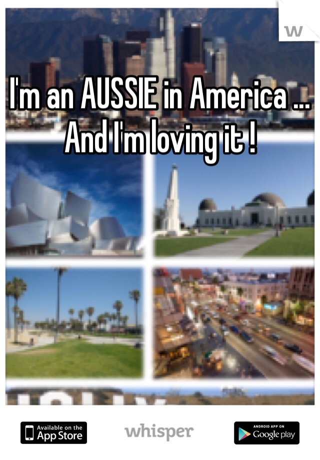 I'm an AUSSIE in America ... And I'm loving it !