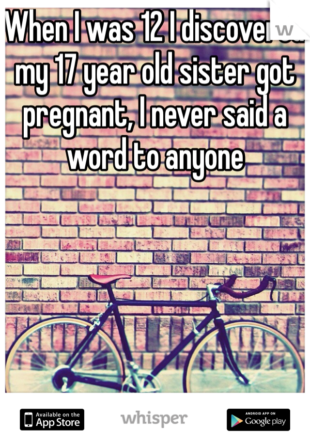 When I was 12 I discovered my 17 year old sister got pregnant, I never said a word to anyone