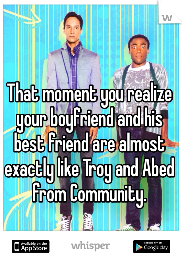 That moment you realize your boyfriend and his best friend are almost exactly like Troy and Abed from Community.