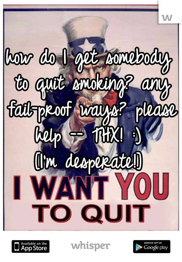 how do I get somebody to quit smoking? any fail-proof ways? please help -- THX! :) 

[I'm desperate!]