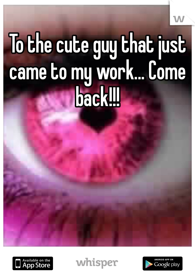 To the cute guy that just came to my work... Come back!!! 