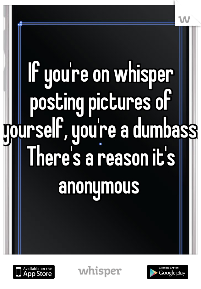 If you're on whisper posting pictures of yourself, you're a dumbass. There's a reason it's anonymous 