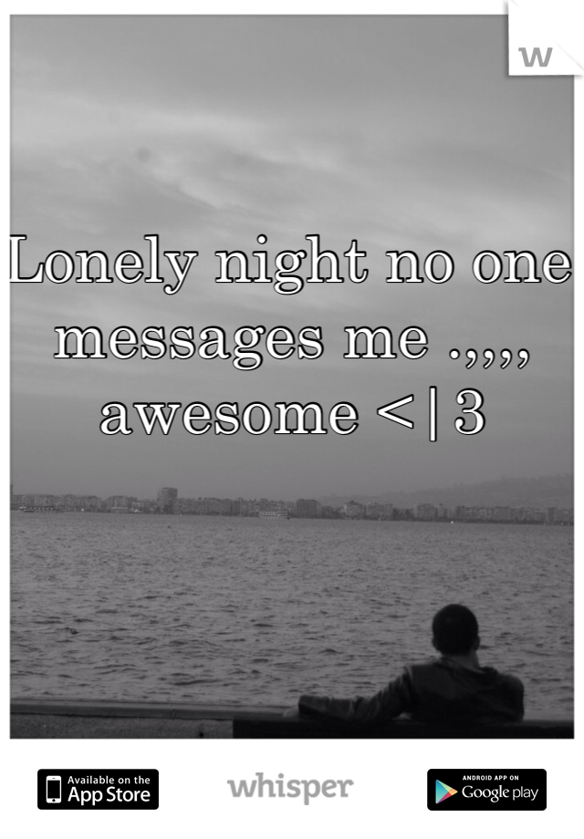 Lonely night no one messages me .,,,, awesome <|3
