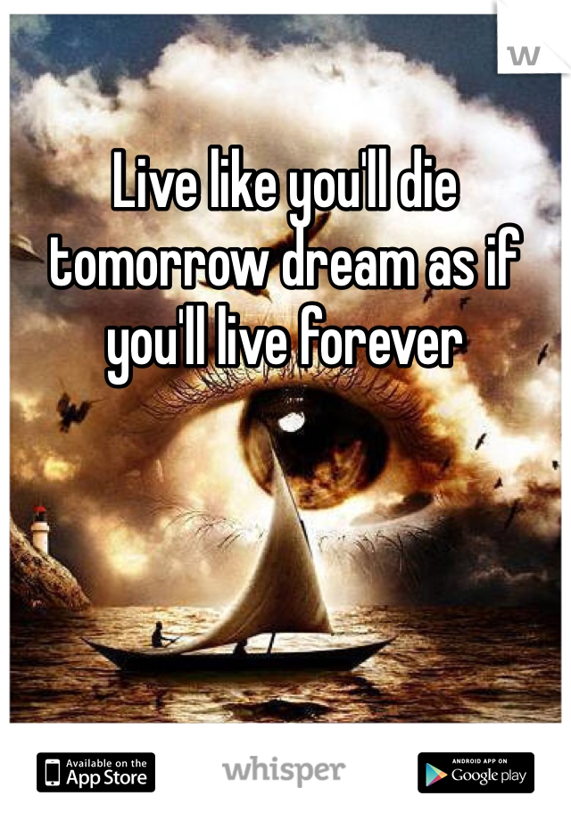 Live like you'll die tomorrow dream as if you'll live forever