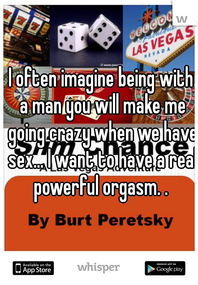 I often imagine being with a man you will make me going crazy when we have sex... I want to have a real powerful orgasm. . 