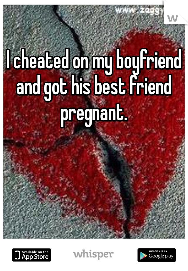 I cheated on my boyfriend and got his best friend pregnant.