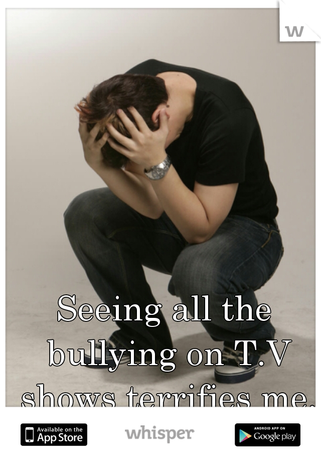 Seeing all the bullying on T.V shows terrifies me, to ever admit anything. 