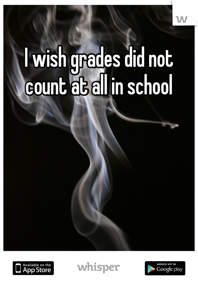 I wish grades did not count at all in school