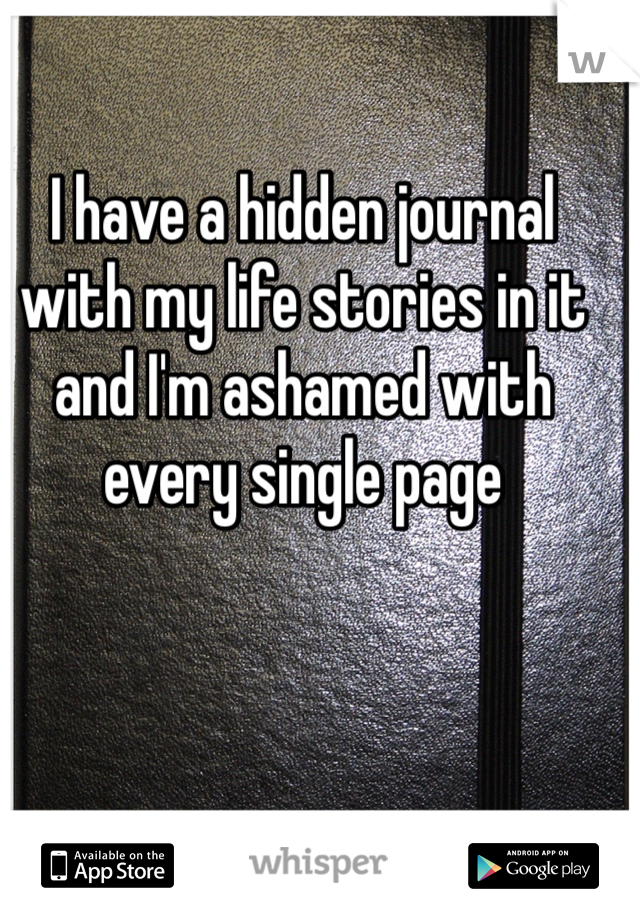 I have a hidden journal with my life stories in it and I'm ashamed with every single page 