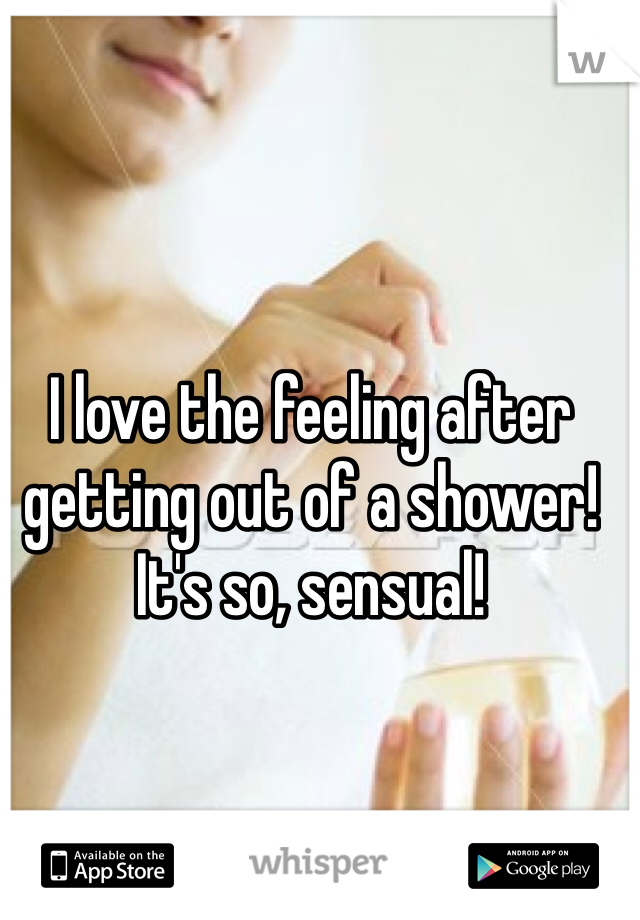 I love the feeling after getting out of a shower! It's so, sensual!