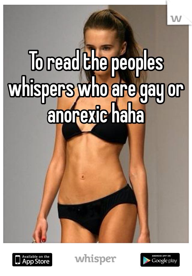 To read the peoples whispers who are gay or anorexic haha
