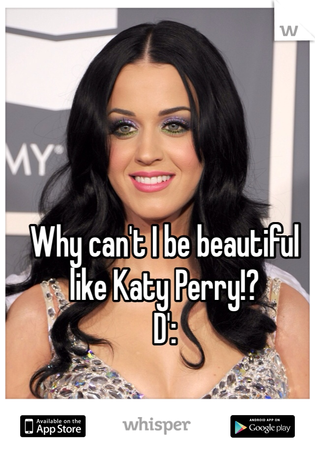 Why can't I be beautiful like Katy Perry!?
D':